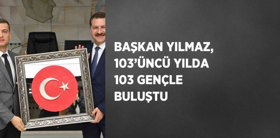 BAŞKAN YILMAZ, 103’ÜNCÜ YILDA 103 GENÇLE BULUŞTU