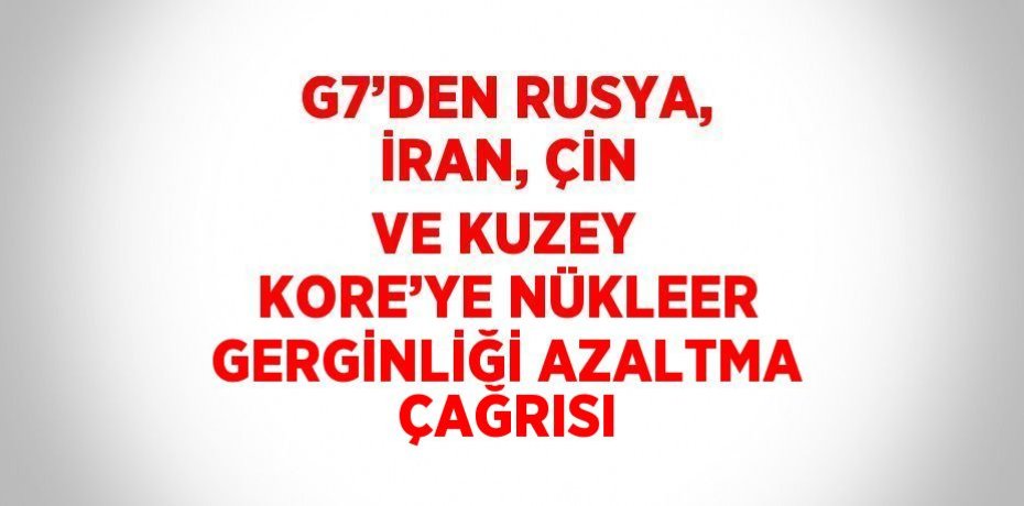 G7’DEN RUSYA, İRAN, ÇİN VE KUZEY KORE’YE NÜKLEER GERGİNLİĞİ AZALTMA ÇAĞRISI