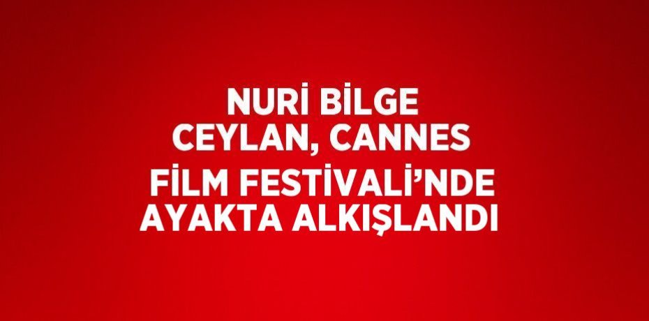 NURİ BİLGE CEYLAN, CANNES FİLM FESTİVALİ’NDE AYAKTA ALKIŞLANDI