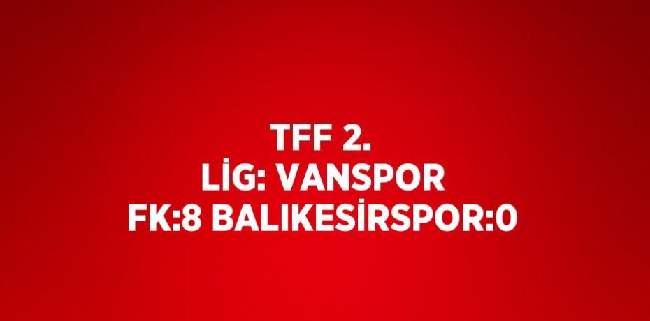 TFF 2. LİG: VANSPOR FK:8 BALIKESİRSPOR:0