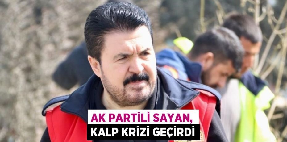 AK PARTİLİ SAYAN, KALP KRİZİ GEÇİRDİ