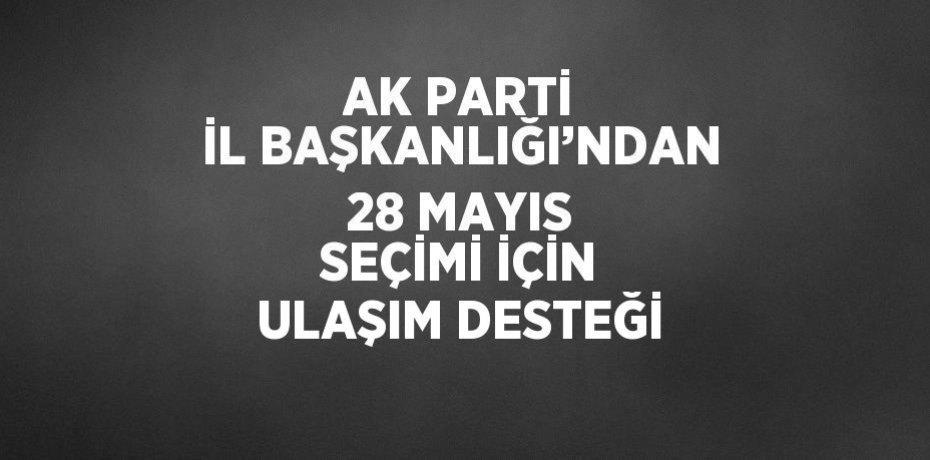 AK PARTİ İL BAŞKANLIĞI’NDAN 28 MAYIS SEÇİMİ İÇİN ULAŞIM DESTEĞİ