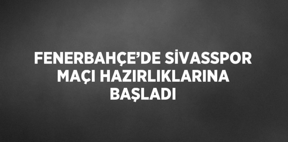 FENERBAHÇE’DE SİVASSPOR MAÇI HAZIRLIKLARINA BAŞLADI