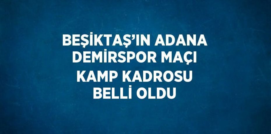 BEŞİKTAŞ’IN ADANA DEMİRSPOR MAÇI KAMP KADROSU BELLİ OLDU