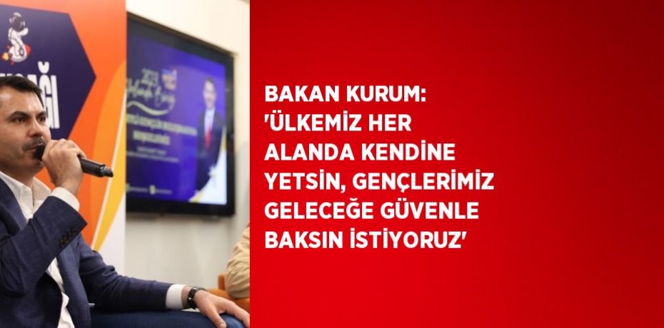 BAKAN KURUM: 'ÜLKEMİZ HER ALANDA KENDİNE YETSİN, GENÇLERİMİZ GELECEĞE GÜVENLE BAKSIN İSTİYORUZ'