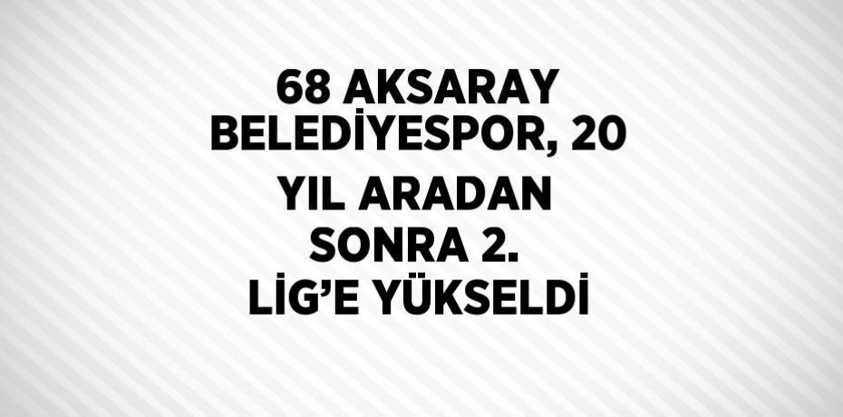 68 AKSARAY BELEDİYESPOR, 20 YIL ARADAN SONRA 2. LİG’E YÜKSELDİ