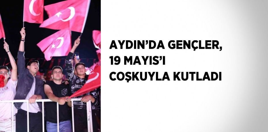 AYDIN’DA GENÇLER, 19 MAYIS’I COŞKUYLA KUTLADI