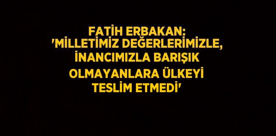 FATİH ERBAKAN: 'MİLLETİMİZ DEĞERLERİMİZLE, İNANCIMIZLA BARIŞIK OLMAYANLARA ÜLKEYİ TESLİM ETMEDİ'