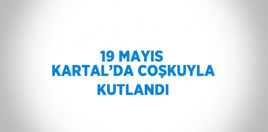 19 MAYIS KARTAL’DA COŞKUYLA KUTLANDI