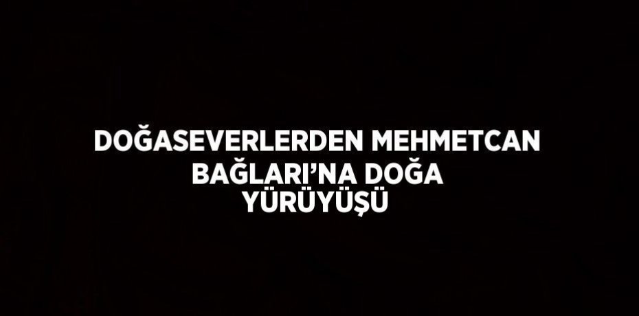 DOĞASEVERLERDEN MEHMETCAN BAĞLARI’NA DOĞA YÜRÜYÜŞÜ