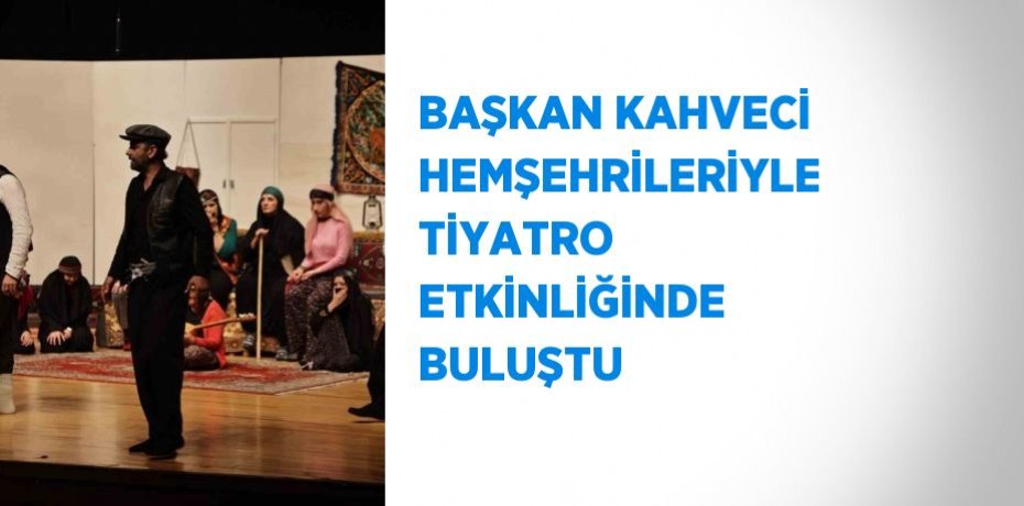BAŞKAN KAHVECİ HEMŞEHRİLERİYLE TİYATRO ETKİNLİĞİNDE BULUŞTU