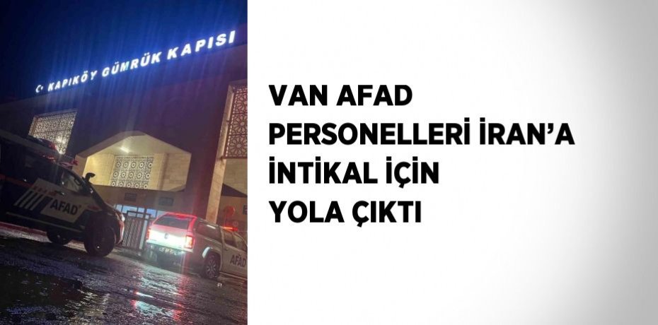 VAN AFAD PERSONELLERİ İRAN’A İNTİKAL İÇİN YOLA ÇIKTI