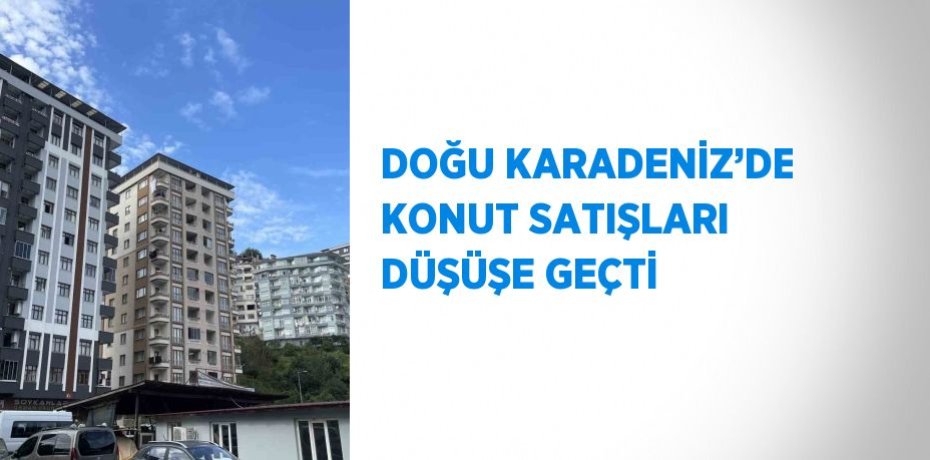 DOĞU KARADENİZ’DE KONUT SATIŞLARI DÜŞÜŞE GEÇTİ
