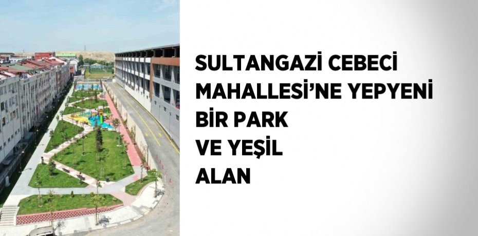 SULTANGAZİ CEBECİ MAHALLESİ’NE YEPYENİ BİR PARK VE YEŞİL ALAN