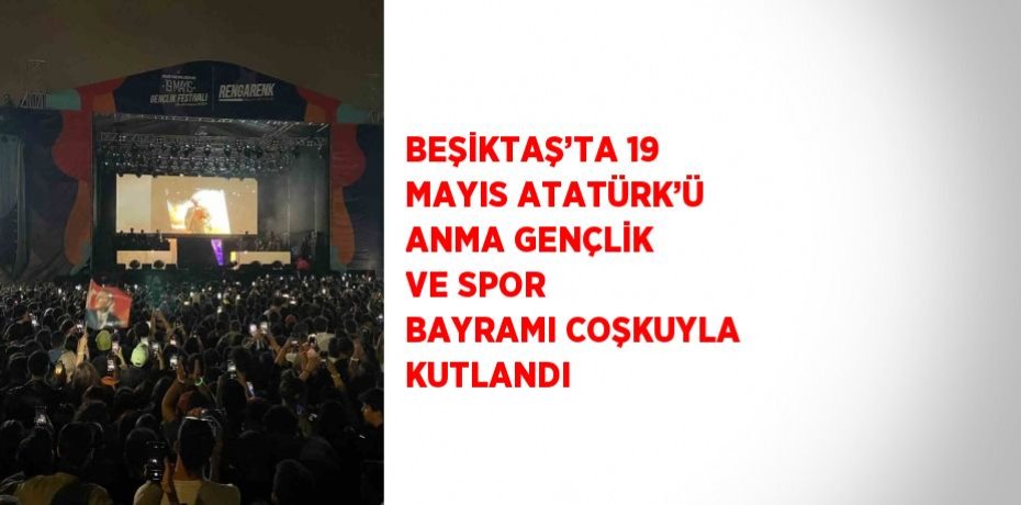 BEŞİKTAŞ’TA 19 MAYIS ATATÜRK’Ü ANMA GENÇLİK VE SPOR BAYRAMI COŞKUYLA KUTLANDI