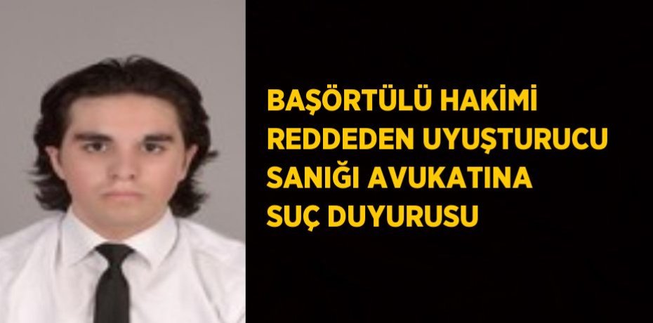 BAŞÖRTÜLÜ HAKİMİ REDDEDEN UYUŞTURUCU SANIĞI AVUKATINA SUÇ DUYURUSU