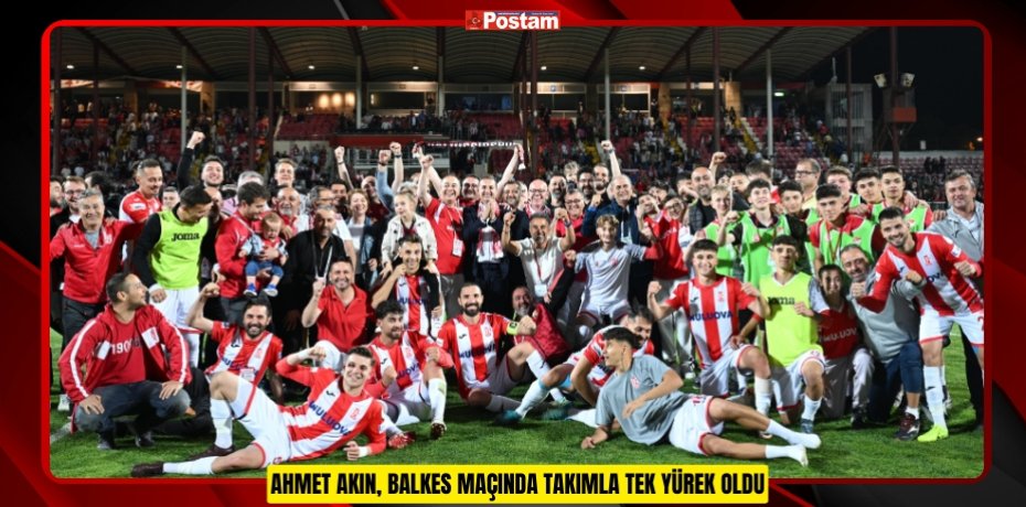 AHMET AKIN, BALKES MAÇINDA TAKIMLA TEK YÜREK OLDU