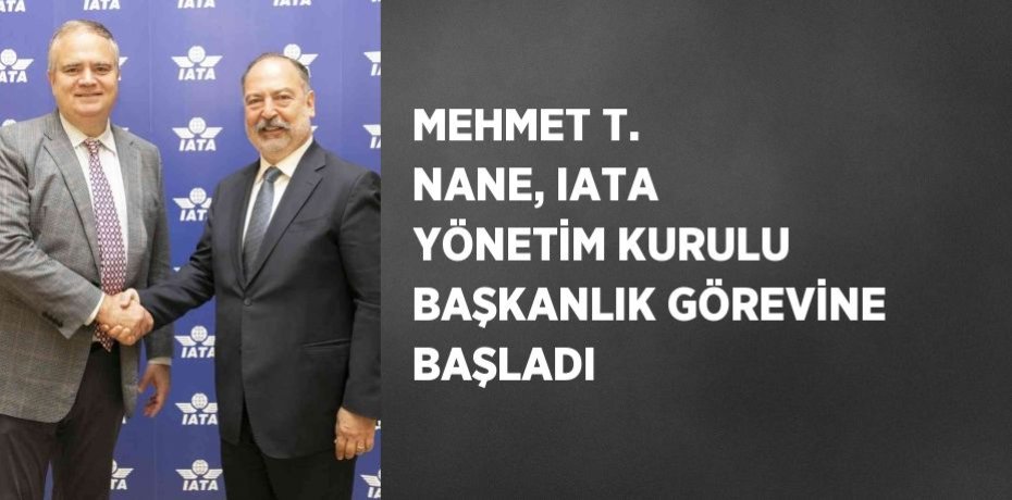 MEHMET T. NANE, IATA YÖNETİM KURULU BAŞKANLIK GÖREVİNE BAŞLADI