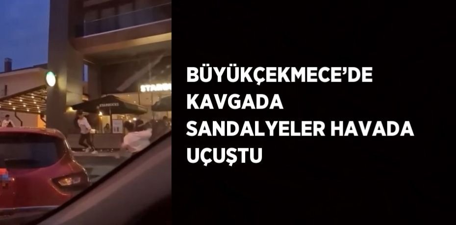 BÜYÜKÇEKMECE’DE KAVGADA SANDALYELER HAVADA UÇUŞTU
