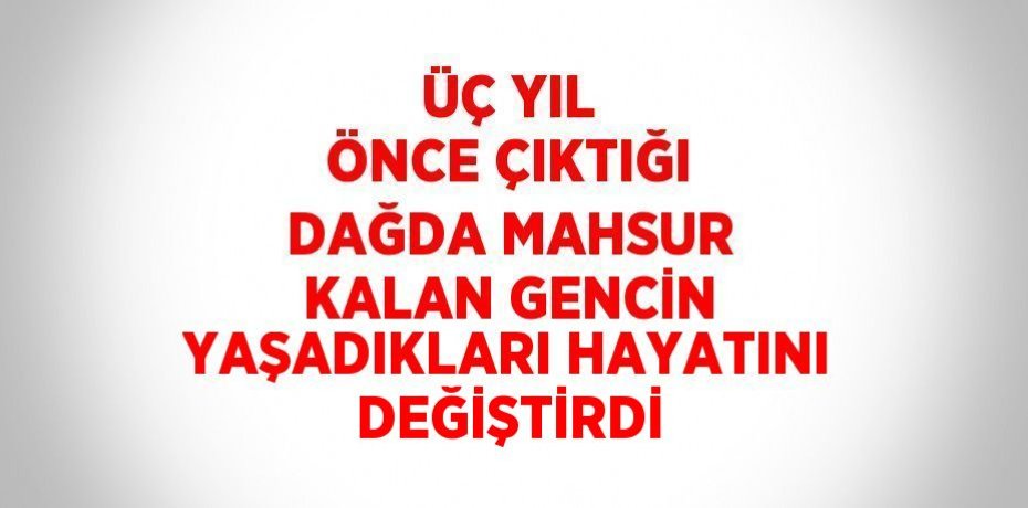 ÜÇ YIL ÖNCE ÇIKTIĞI DAĞDA MAHSUR KALAN GENCİN YAŞADIKLARI HAYATINI DEĞİŞTİRDİ