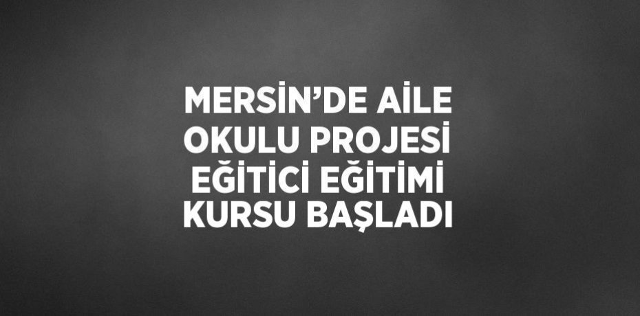 MERSİN’DE AİLE OKULU PROJESİ EĞİTİCİ EĞİTİMİ KURSU BAŞLADI