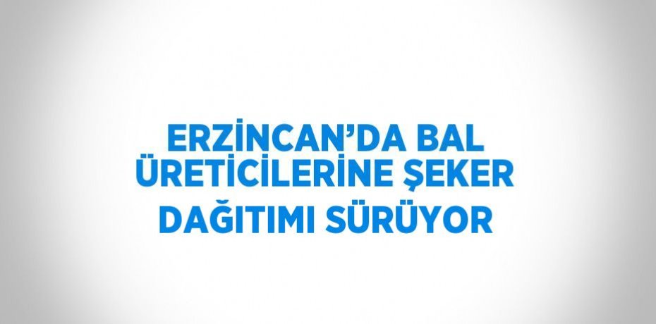 ERZİNCAN’DA BAL ÜRETİCİLERİNE ŞEKER DAĞITIMI SÜRÜYOR