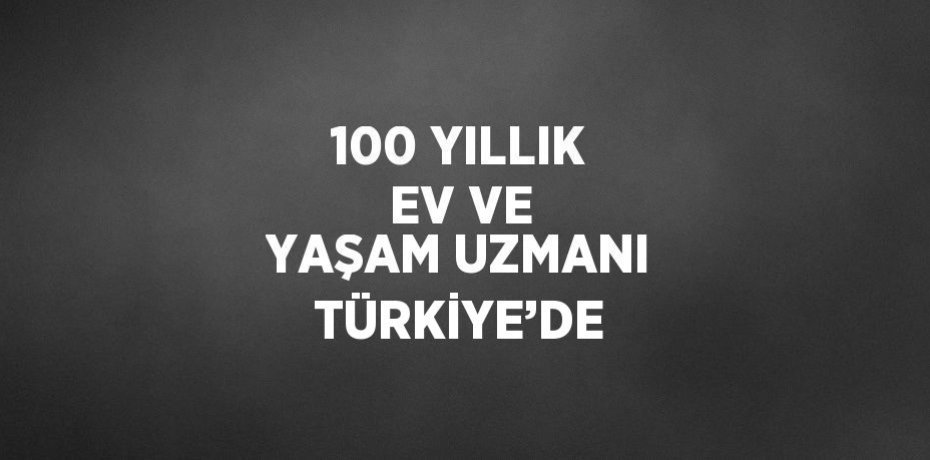 100 YILLIK EV VE YAŞAM UZMANI TÜRKİYE’DE
