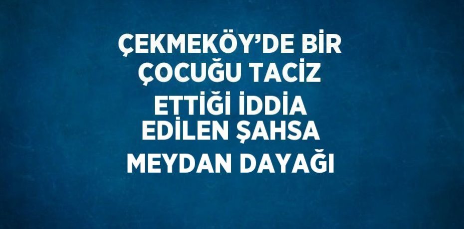 ÇEKMEKÖY’DE BİR ÇOCUĞU TACİZ ETTİĞİ İDDİA EDİLEN ŞAHSA MEYDAN DAYAĞI