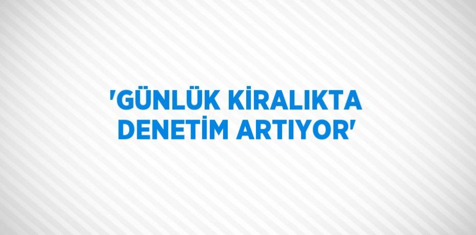 'GÜNLÜK KİRALIKTA DENETİM ARTIYOR'