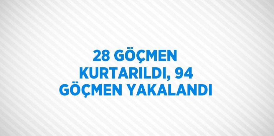 28 GÖÇMEN KURTARILDI, 94 GÖÇMEN YAKALANDI