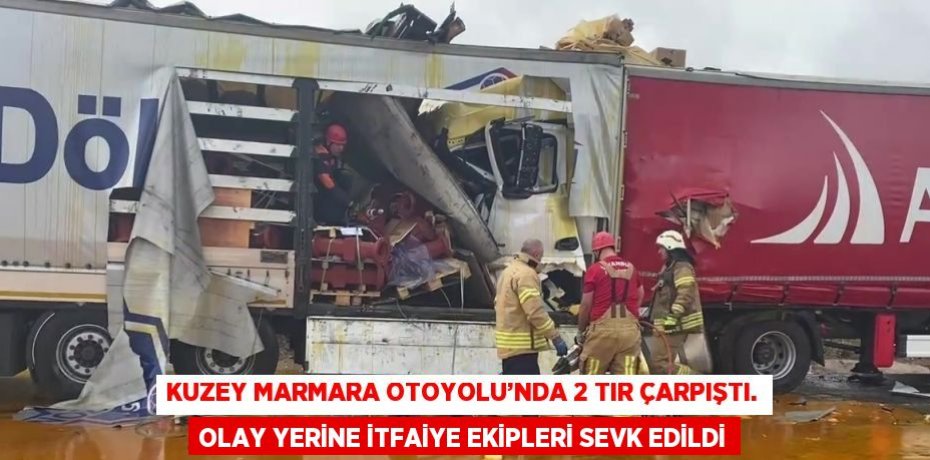 KUZEY MARMARA OTOYOLU’NDA 2 TIR ÇARPIŞTI. OLAY YERİNE İTFAİYE EKİPLERİ SEVK EDİLDİ