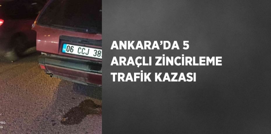 ANKARA’DA 5 ARAÇLI ZİNCİRLEME TRAFİK KAZASI