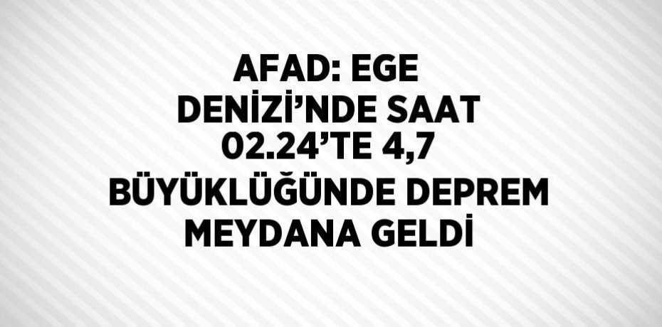 AFAD: EGE DENİZİ’NDE SAAT 02.24’TE 4,7 BÜYÜKLÜĞÜNDE DEPREM MEYDANA GELDİ