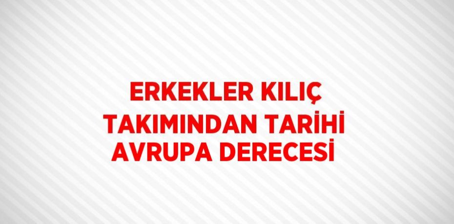 ERKEKLER KILIÇ TAKIMINDAN TARİHİ AVRUPA DERECESİ