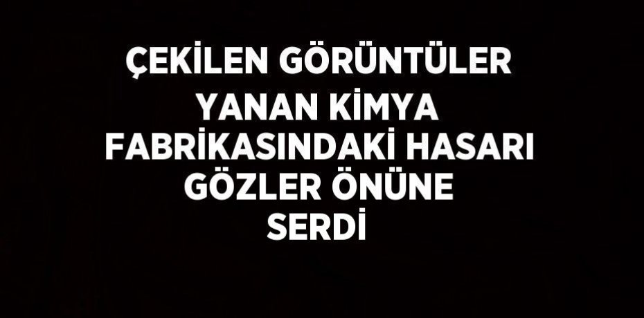 ÇEKİLEN GÖRÜNTÜLER YANAN KİMYA FABRİKASINDAKİ HASARI GÖZLER ÖNÜNE SERDİ