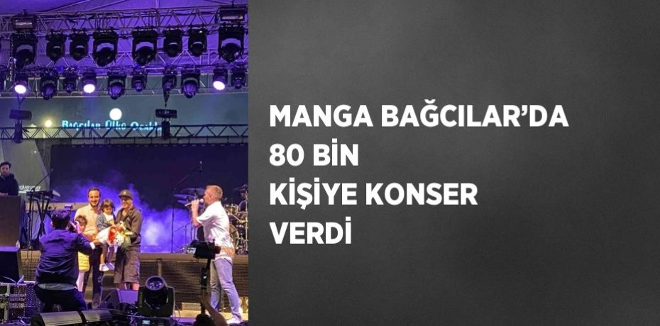 MANGA BAĞCILAR’DA 80 BİN KİŞİYE KONSER VERDİ