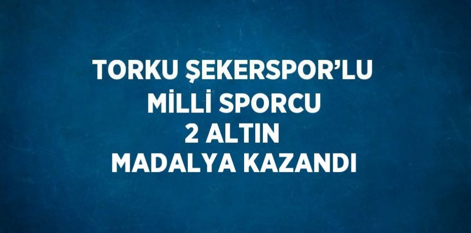 TORKU ŞEKERSPOR’LU MİLLİ SPORCU 2 ALTIN MADALYA KAZANDI
