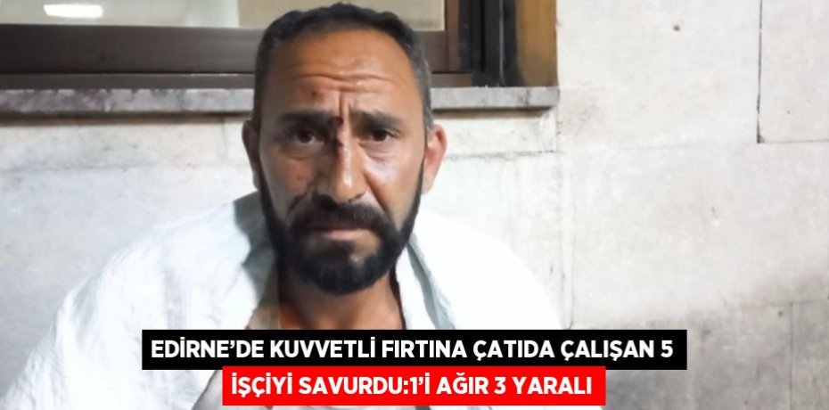 EDİRNE’DE KUVVETLİ FIRTINA ÇATIDA ÇALIŞAN 5 İŞÇİYİ SAVURDU:1’İ AĞIR 3 YARALI