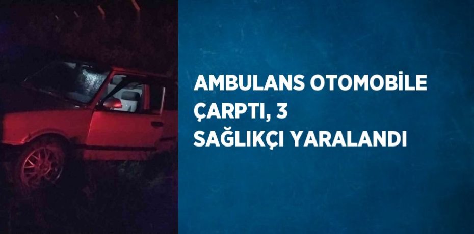 AMBULANS OTOMOBİLE ÇARPTI, 3 SAĞLIKÇI YARALANDI