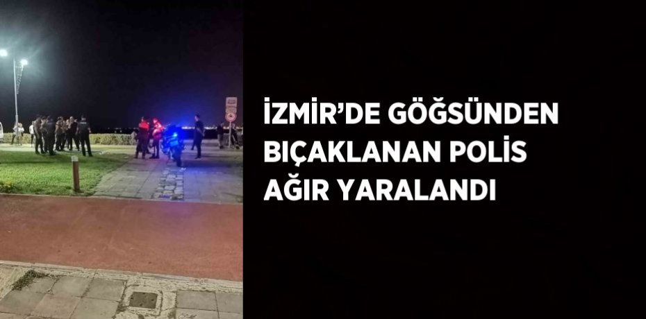 İZMİR’DE GÖĞSÜNDEN BIÇAKLANAN POLİS AĞIR YARALANDI
