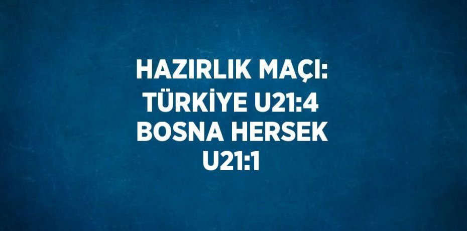 HAZIRLIK MAÇI: TÜRKİYE U21:4 BOSNA HERSEK U21:1