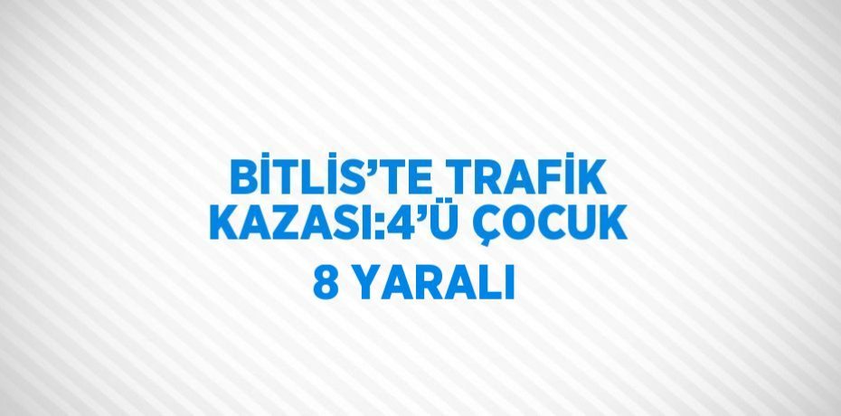 BİTLİS’TE TRAFİK KAZASI:4’Ü ÇOCUK 8 YARALI