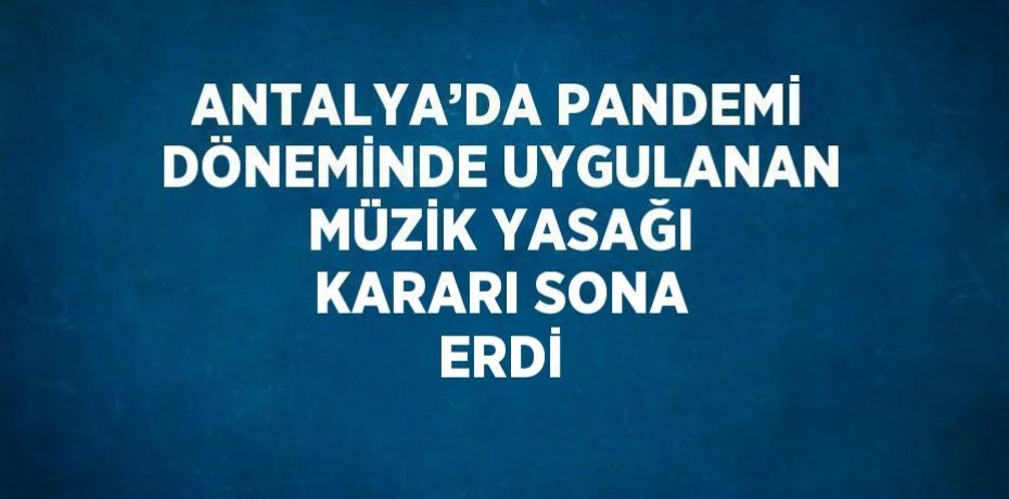 ANTALYA’DA PANDEMİ DÖNEMİNDE UYGULANAN MÜZİK YASAĞI KARARI SONA ERDİ