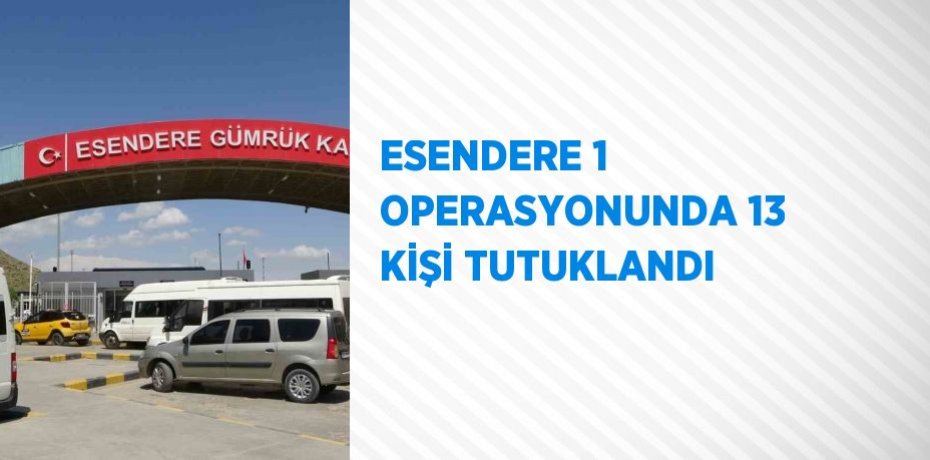 ESENDERE 1 OPERASYONUNDA 13 KİŞİ TUTUKLANDI
