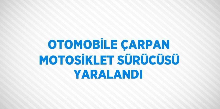 OTOMOBİLE ÇARPAN MOTOSİKLET SÜRÜCÜSÜ YARALANDI