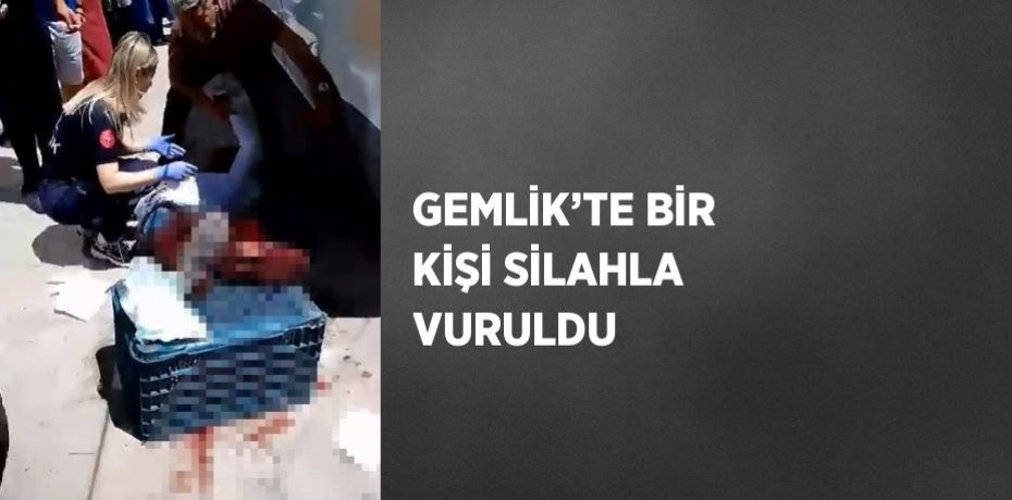GEMLİK’TE BİR KİŞİ SİLAHLA VURULDU