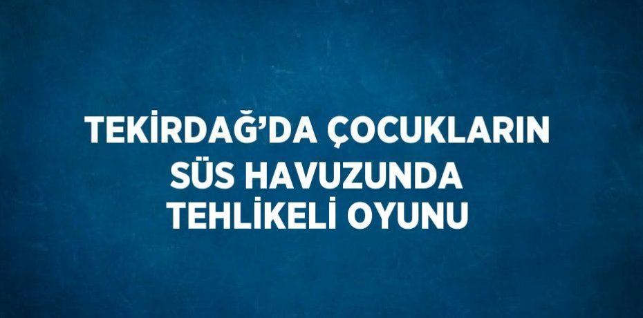 TEKİRDAĞ’DA ÇOCUKLARIN SÜS HAVUZUNDA TEHLİKELİ OYUNU