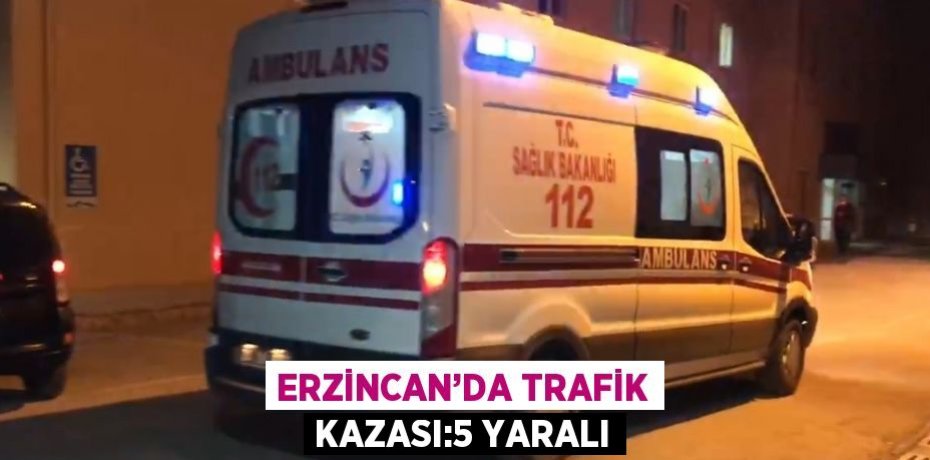ERZİNCAN’DA TRAFİK KAZASI:5 YARALI