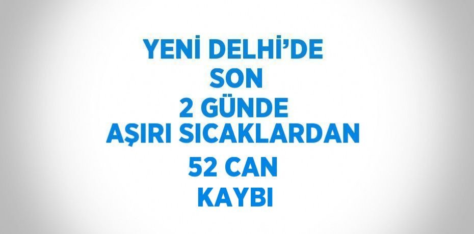 YENİ DELHİ’DE  SON 2 GÜNDE AŞIRI SICAKLARDAN 52 CAN KAYBI