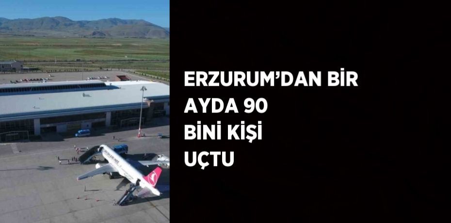 ERZURUM’DAN BİR AYDA 90 BİNİ KİŞİ UÇTU